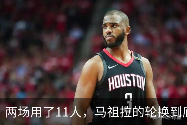 两场用了11人，马祖拉的轮换到底在透露什么？