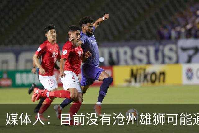 媒体人：目前没有沧州雄狮可能通过准入的消息